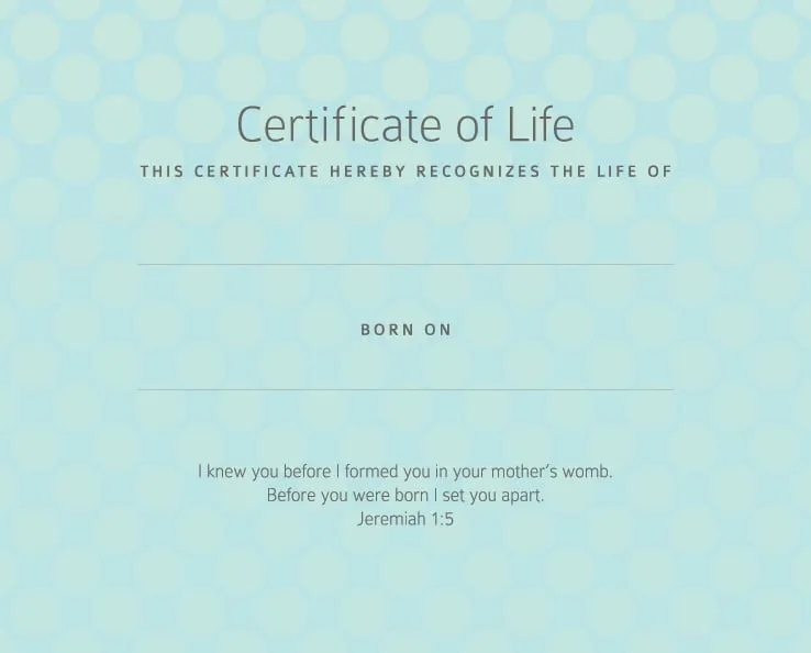 Certificate of Life. This certificate hereby recognizes the life of (blank) born on (blank). I knew you before I formed you in your mother's womb. Before you were born I set you apart. Jeremiah 1:5" The background of the certificate is a light blue with faded green polka dots. 